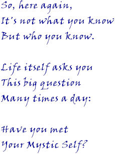 So, here again, it's not what you know but who you know. Life itself asks you this big question many times a day: Have you met your Mystic Self?